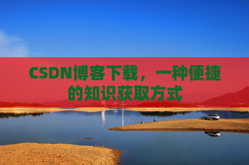 CSDN博客下载，一种便捷的知识获取方式